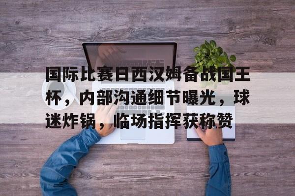 熊猫体育官网首页-国际比赛日西汉姆备战国王杯，内部沟通细节曝光，球迷炸锅，临场指挥获称赞